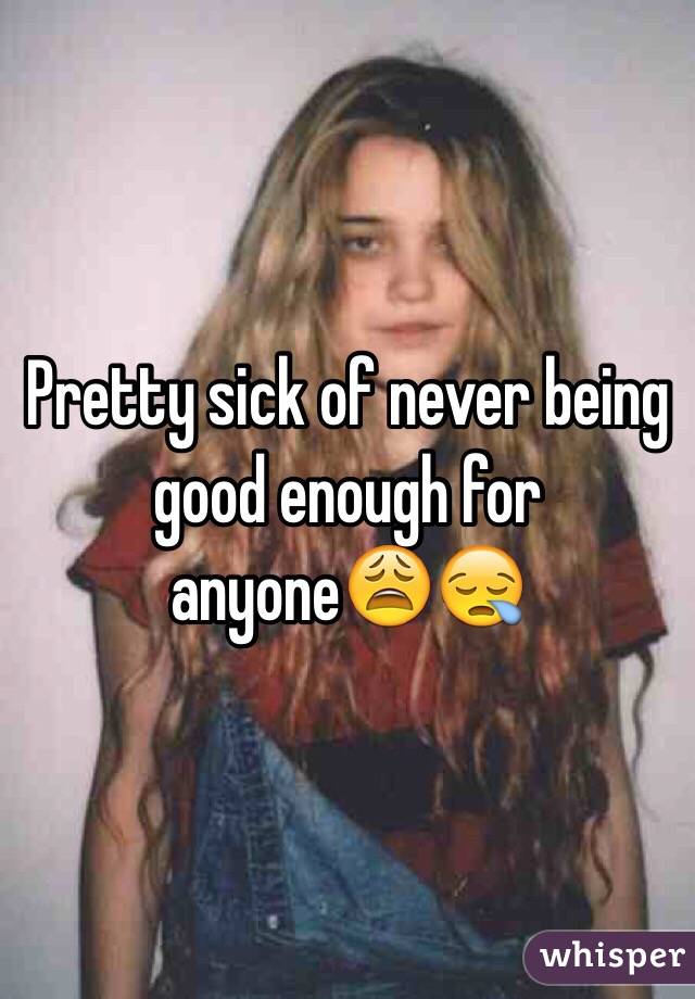 Pretty sick of never being good enough for anyone😩😪
