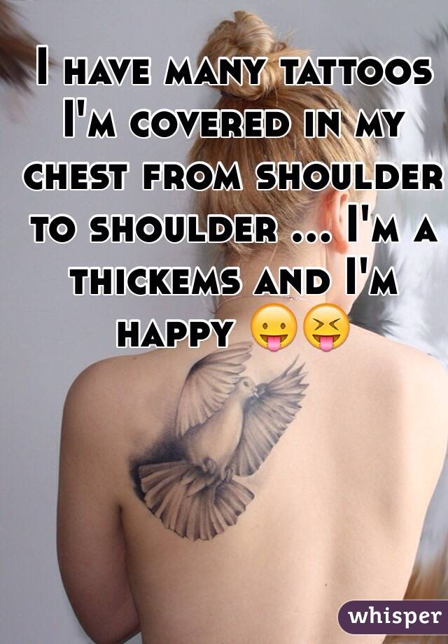 I have many tattoos I'm covered in my chest from shoulder to shoulder ... I'm a thickems and I'm happy 😛😝