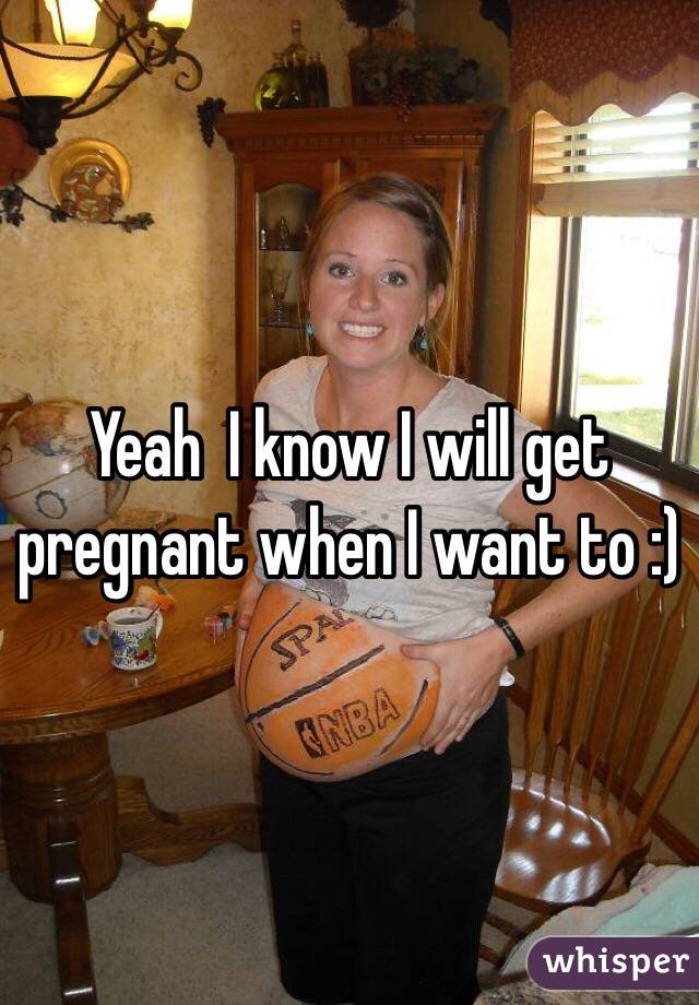 Yeah  I know I will get pregnant when I want to :) 