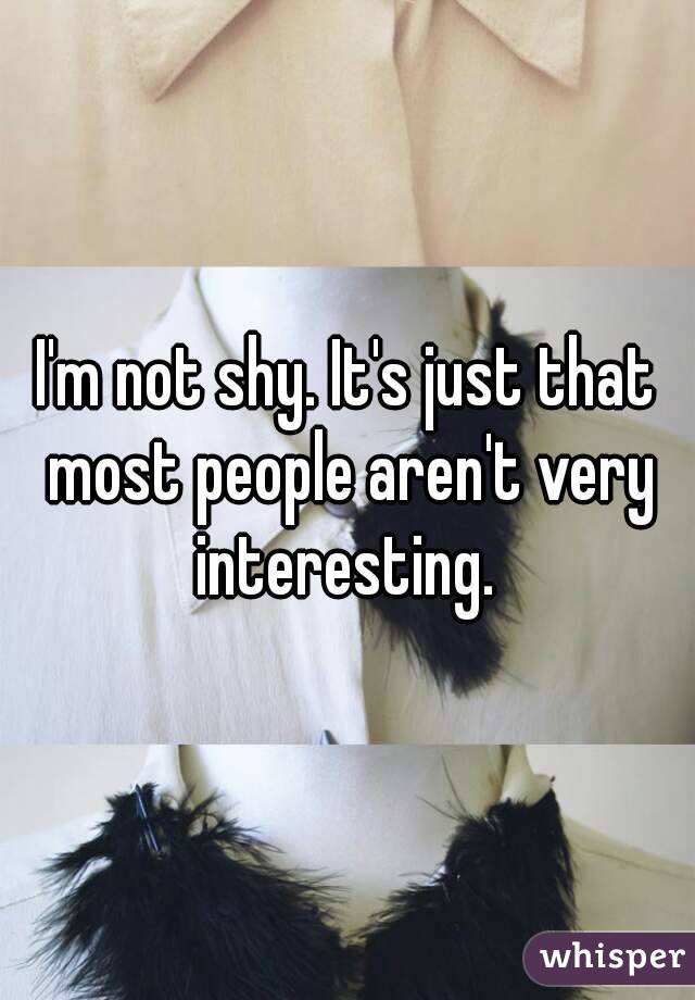 I'm not shy. It's just that most people aren't very interesting. 