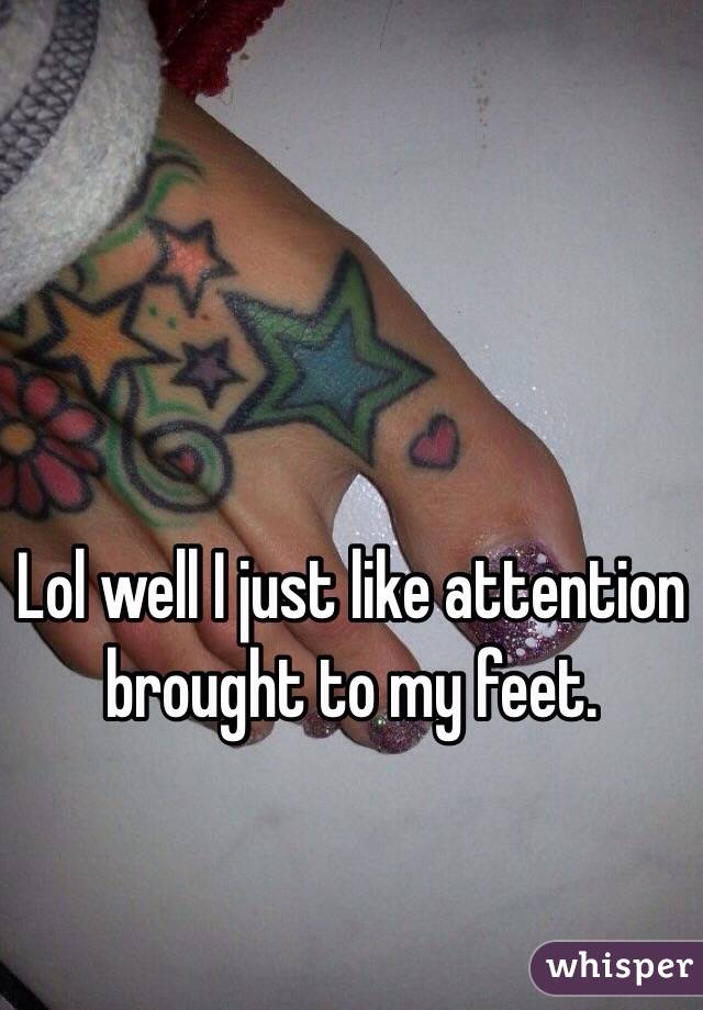 Lol well I just like attention brought to my feet. 