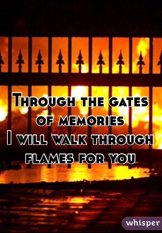Through the gates of memories 
I will walk through flames for you
