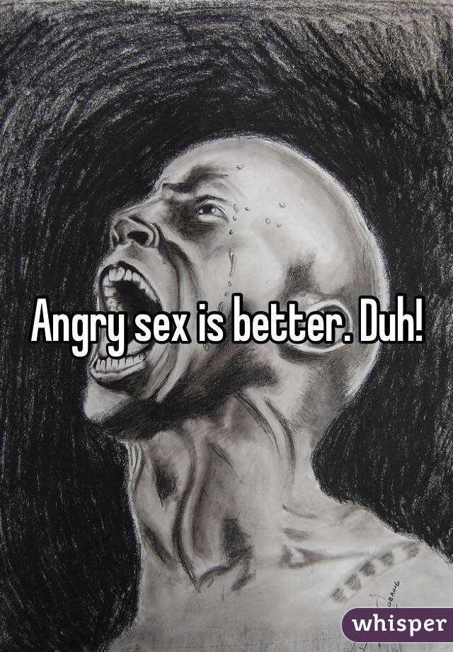 Angry sex is better. Duh!