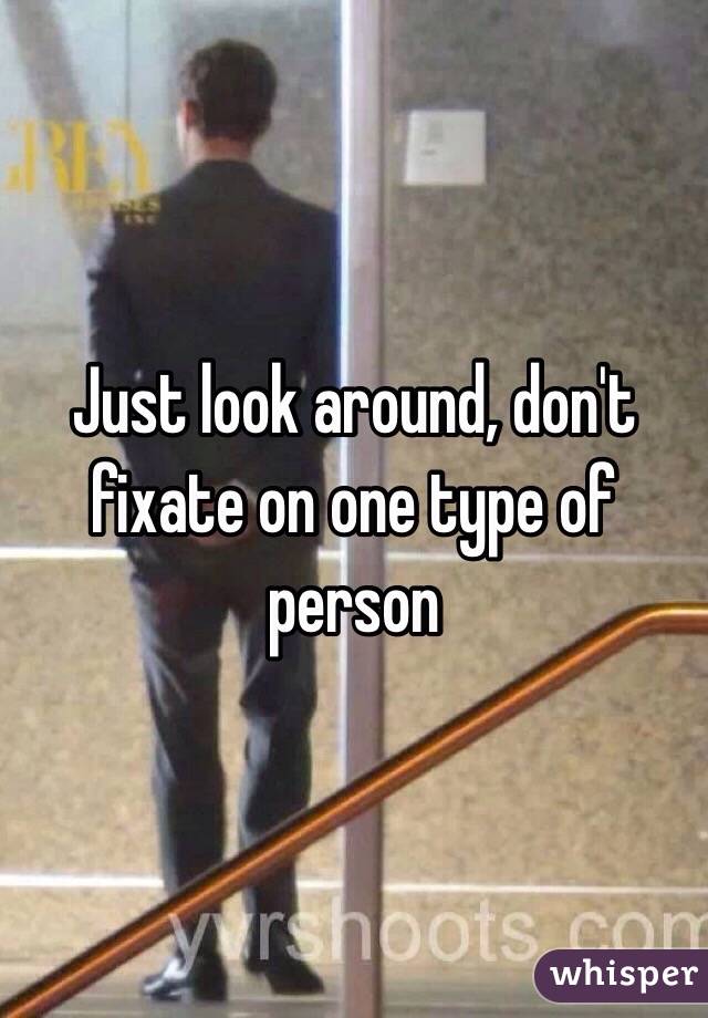 Just look around, don't fixate on one type of person