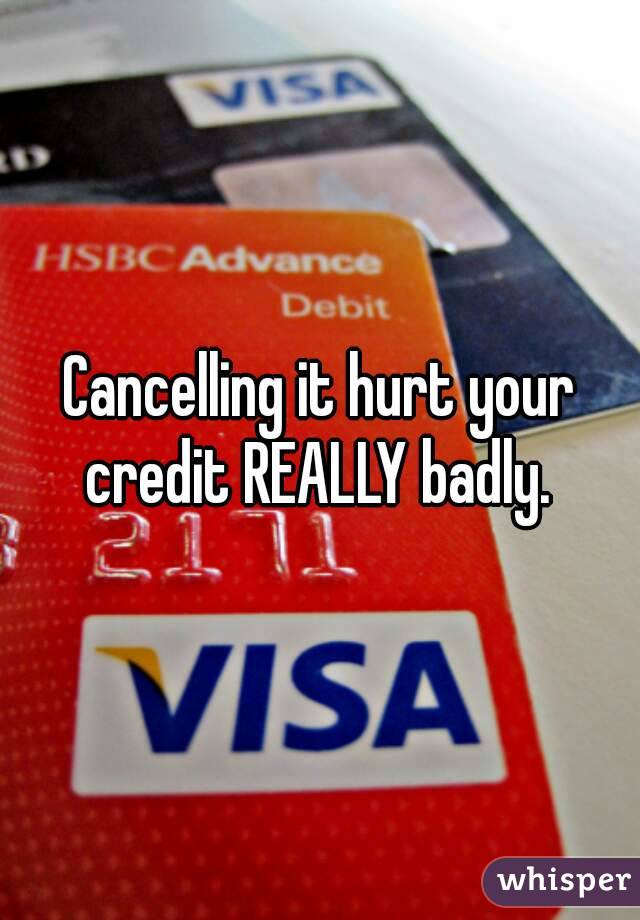 Cancelling it hurt your credit REALLY badly. 