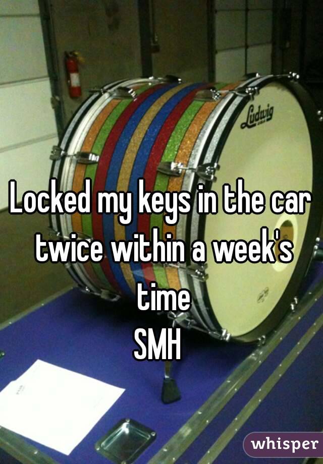 Locked my keys in the car twice within a week's time
SMH 
