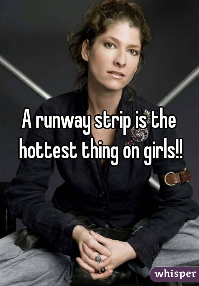 A runway strip is the hottest thing on girls!!
