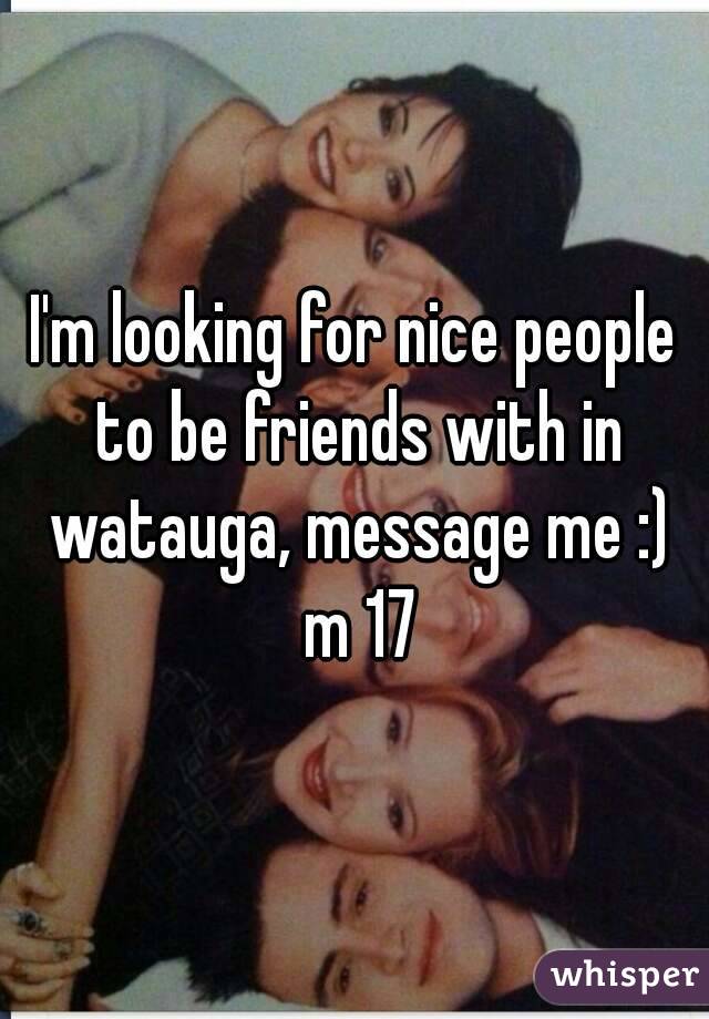 I'm looking for nice people to be friends with in watauga, message me :) m 17