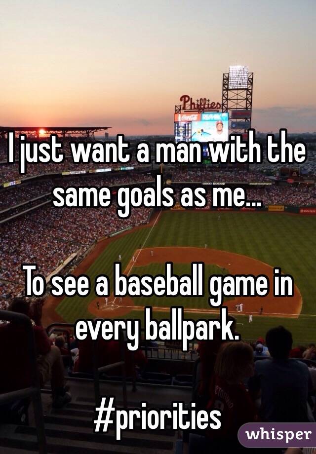 I just want a man with the same goals as me... 

To see a baseball game in every ballpark. 

#priorities