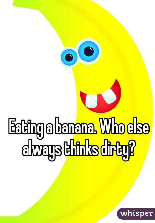 Eating a banana. Who else always thinks dirty? 