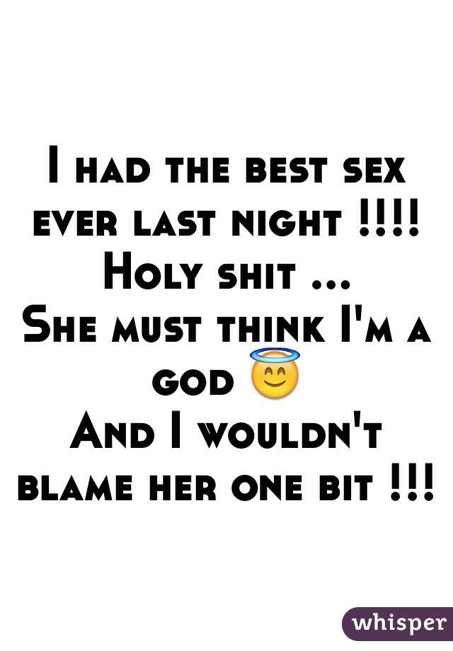 I had the best sex ever last night !!!! 
Holy shit ...
She must think I'm a god 😇
And I wouldn't blame her one bit !!! 