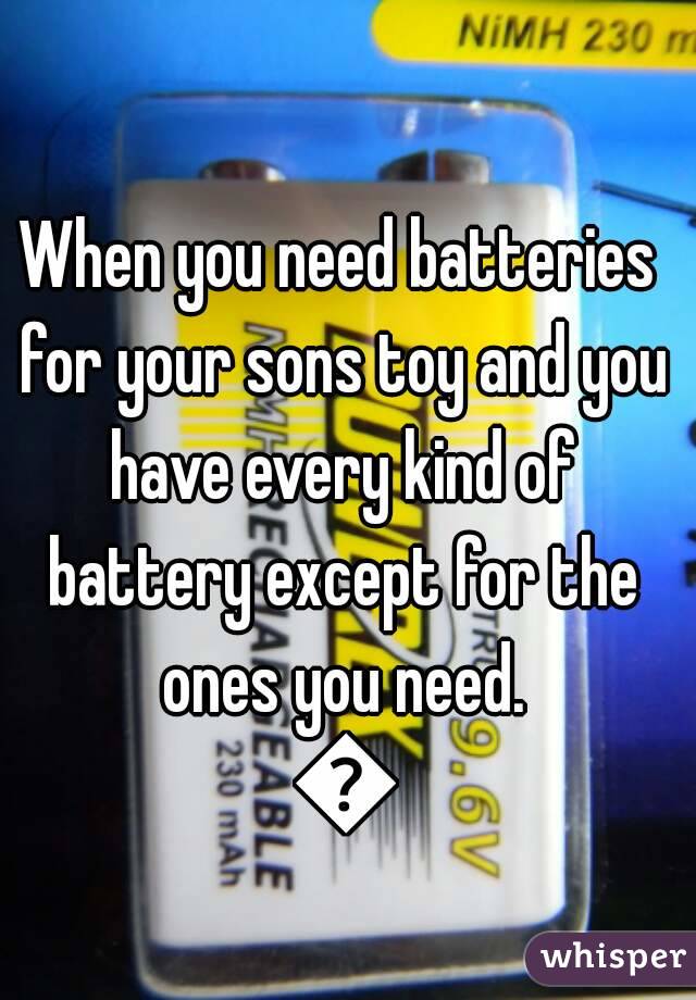 When you need batteries for your sons toy and you have every kind of battery except for the ones you need. 😠