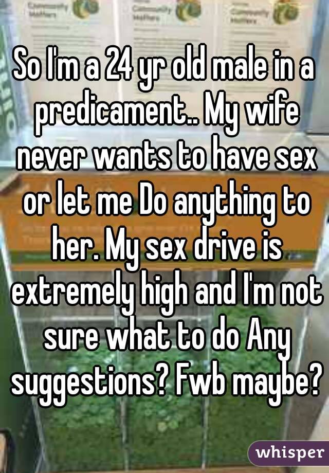 So I'm a 24 yr old male in a predicament.. My wife never wants to have sex or let me Do anything to her. My sex drive is extremely high and I'm not sure what to do Any suggestions? Fwb maybe?