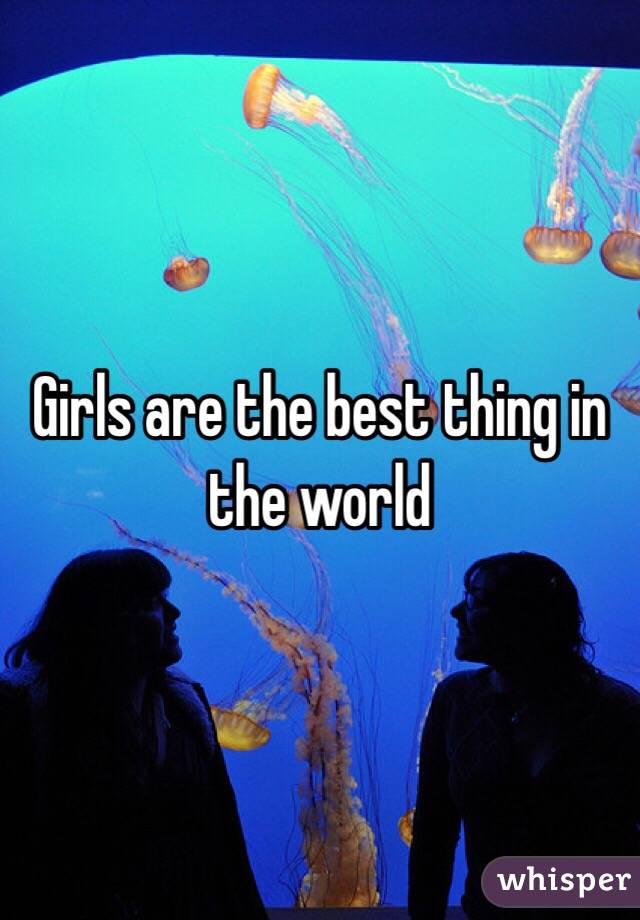Girls are the best thing in the world