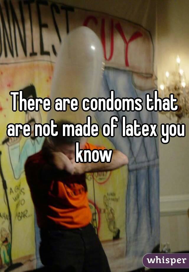 There are condoms that are not made of latex you know 