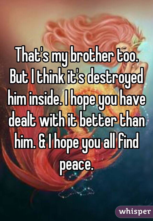 That's my brother too. 
But I think it's destroyed him inside. I hope you have dealt with it better than him. & I hope you all find peace. 