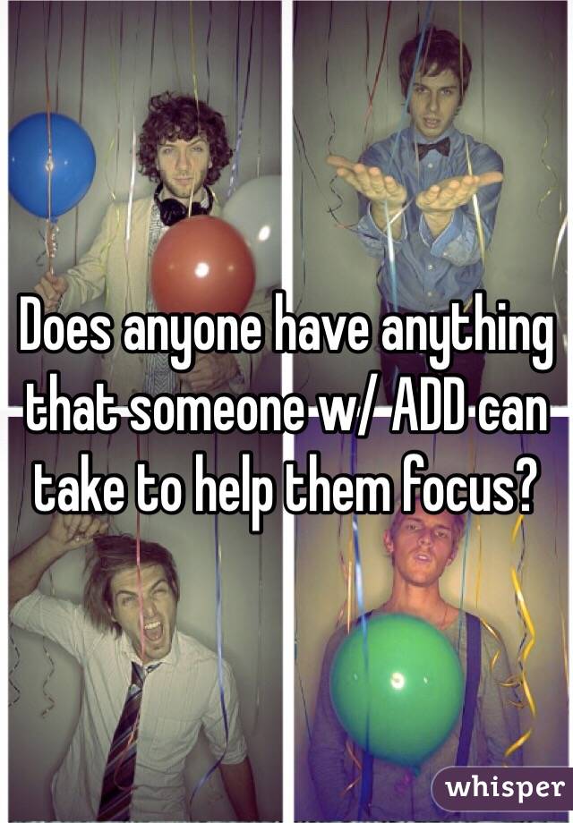 Does anyone have anything that someone w/ ADD can take to help them focus? 