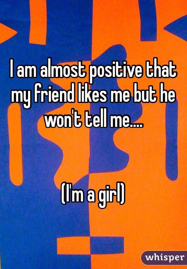I am almost positive that my friend likes me but he won't tell me....


(I'm a girl)