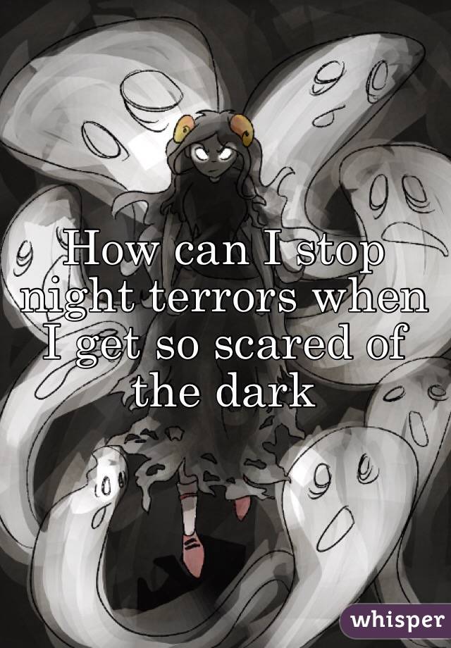 How can I stop night terrors when I get so scared of the dark 