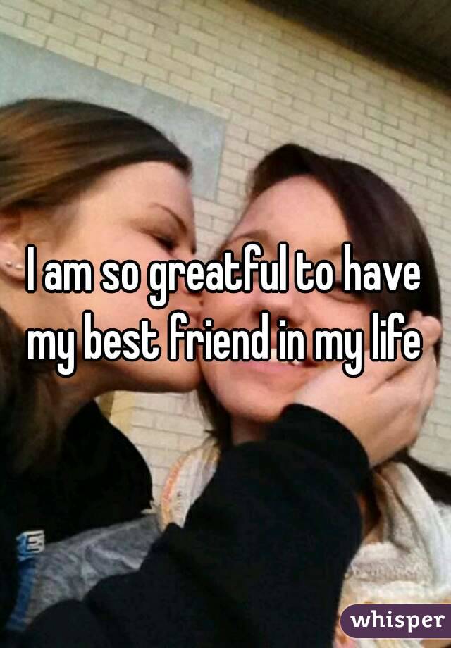 I am so greatful to have my best friend in my life 
