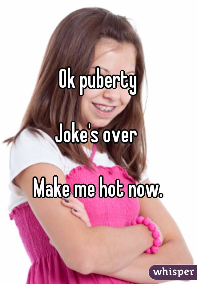 Ok puberty

Joke's over 

Make me hot now.