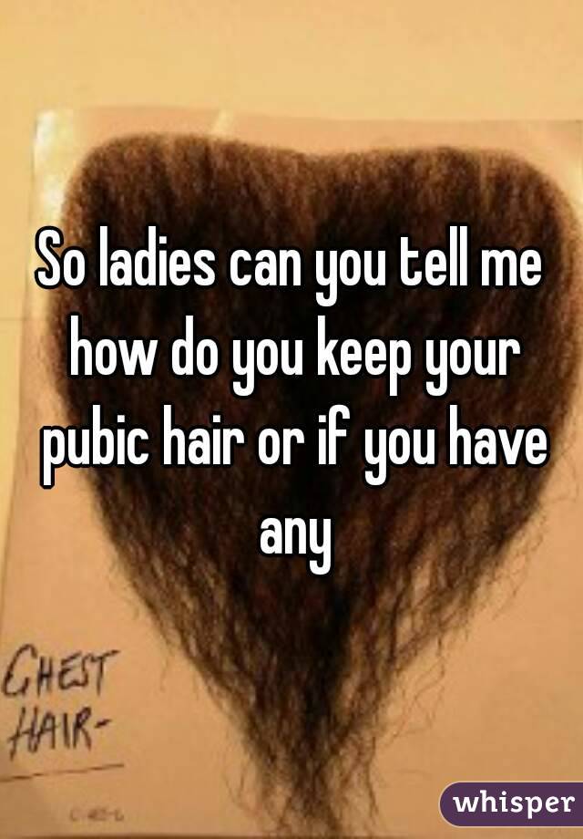 So ladies can you tell me how do you keep your pubic hair or if you have any