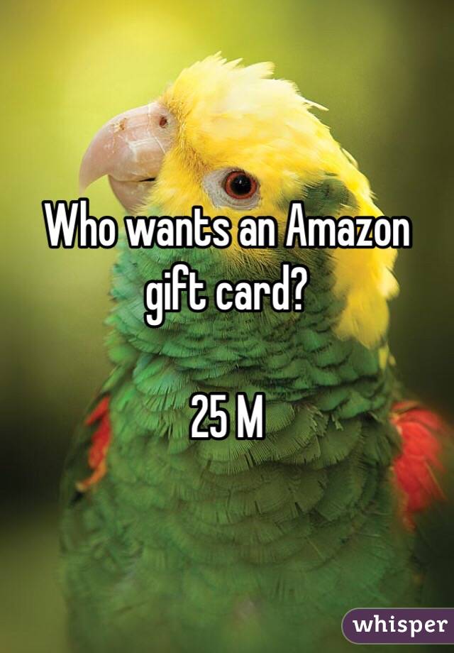 Who wants an Amazon gift card? 

25 M