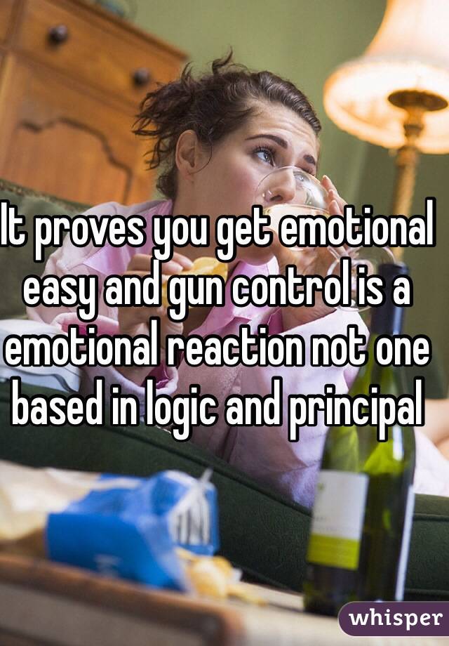 It proves you get emotional easy and gun control is a emotional reaction not one based in logic and principal 