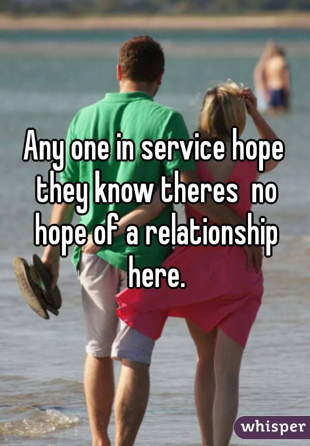 Any one in service hope they know theres  no hope of a relationship here.