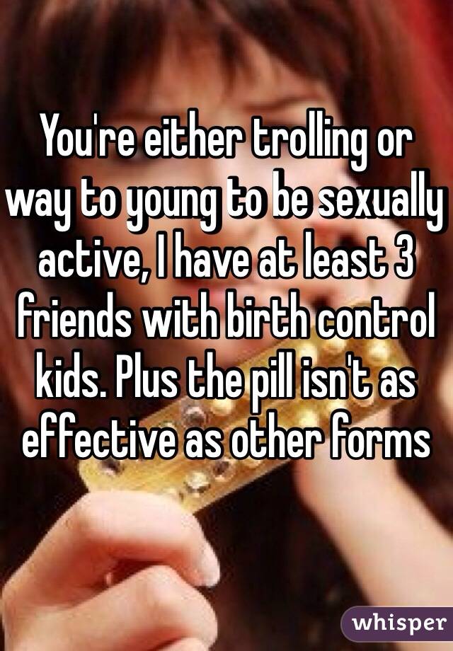 You're either trolling or way to young to be sexually active, I have at least 3 friends with birth control kids. Plus the pill isn't as effective as other forms 