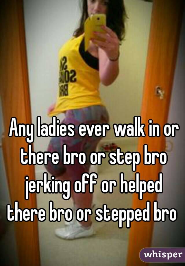  Any ladies ever walk in or there bro or step bro jerking off or helped there bro or stepped bro 