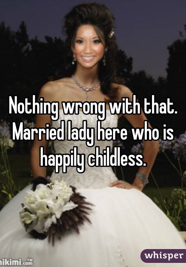 Nothing wrong with that. Married lady here who is happily childless. 