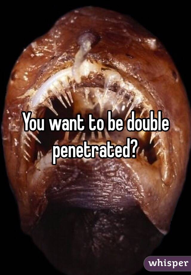 You want to be double penetrated? 