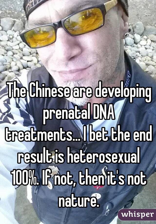 The Chinese are developing prenatal DNA treatments... I bet the end result is heterosexual 100%. If not, then it's not nature.
