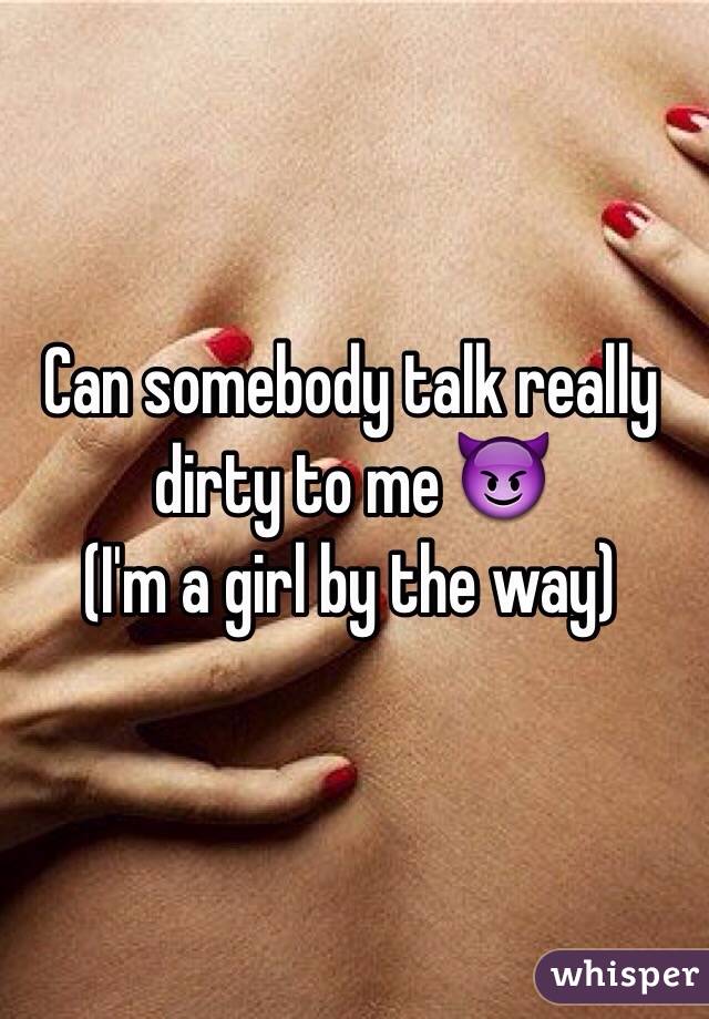 Can somebody talk really dirty to me 😈 
(I'm a girl by the way)
