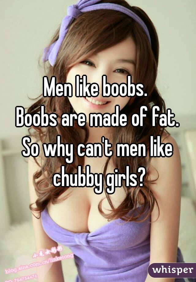Men like boobs. 
Boobs are made of fat.
So why can't men like chubby girls?