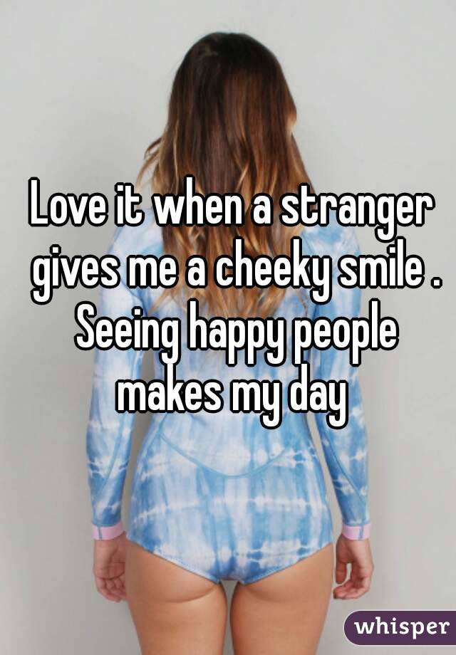 Love it when a stranger gives me a cheeky smile . Seeing happy people makes my day 