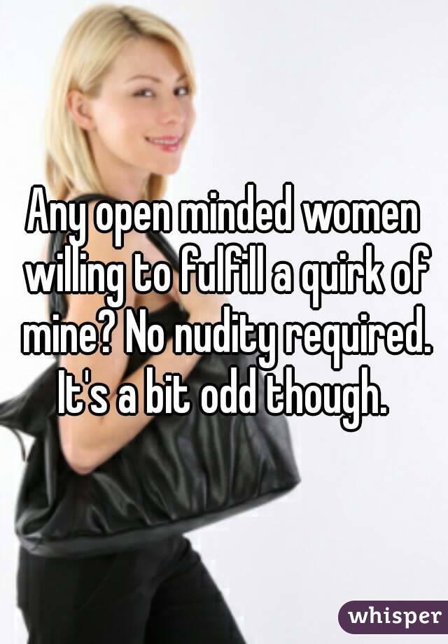 Any open minded women willing to fulfill a quirk of mine? No nudity required. It's a bit odd though. 