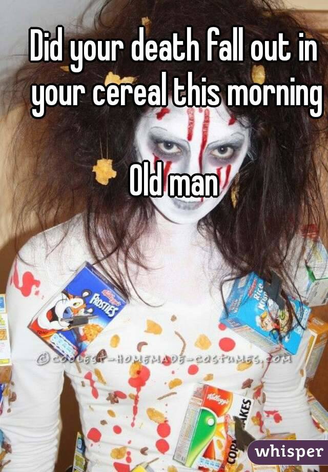 Did your death fall out in your cereal this morning

Old man