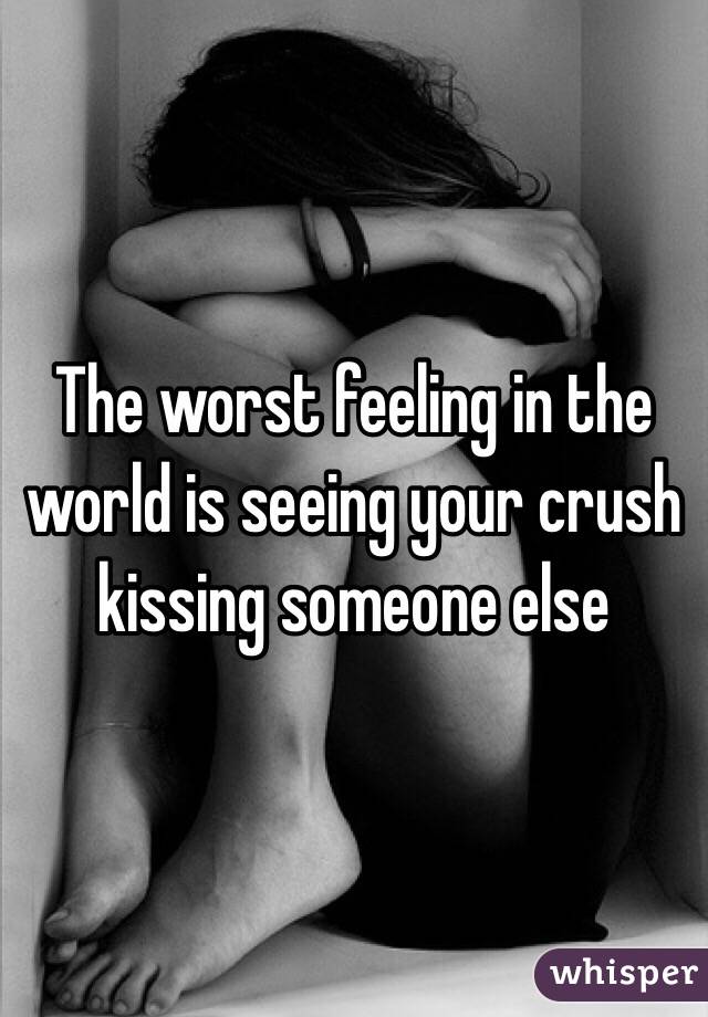 The worst feeling in the world is seeing your crush kissing someone else