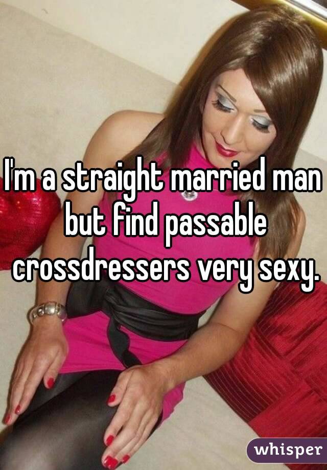 I'm a straight married man but find passable crossdressers very sexy.