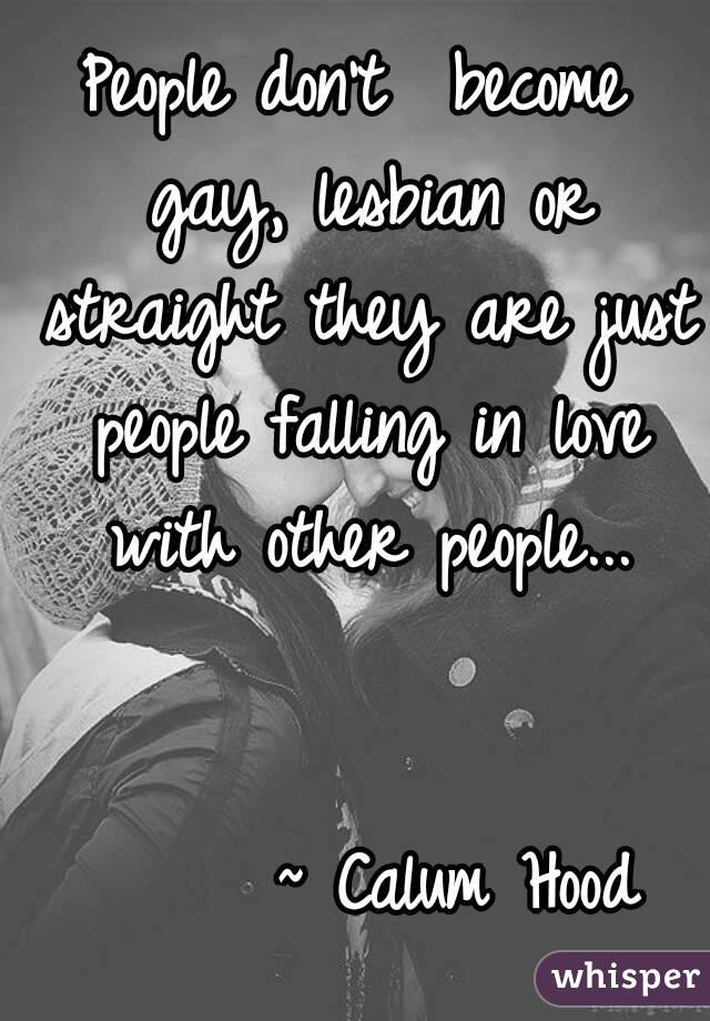 People don't  become gay, lesbian or straight they are just people falling in love with other people...

                          ~ Calum Hood 