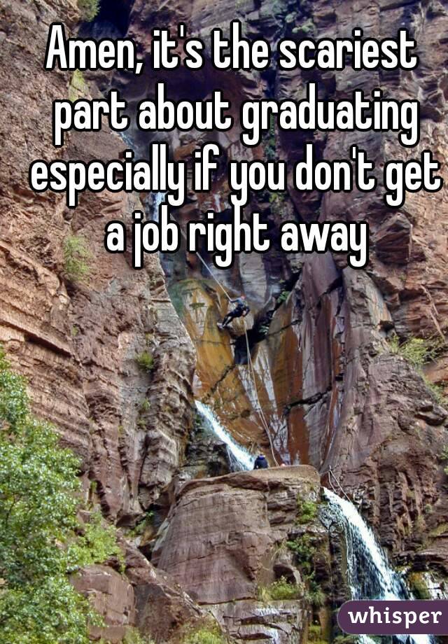 Amen, it's the scariest part about graduating especially if you don't get a job right away