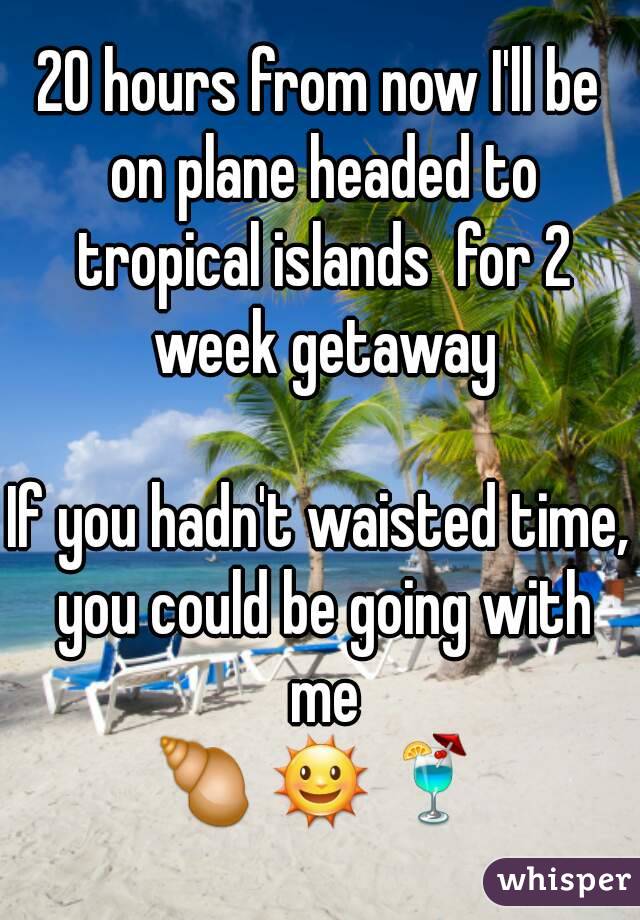 20 hours from now I'll be on plane headed to tropical islands  for 2 week getaway

If you hadn't waisted time, you could be going with me
🐚 🌞 🍹