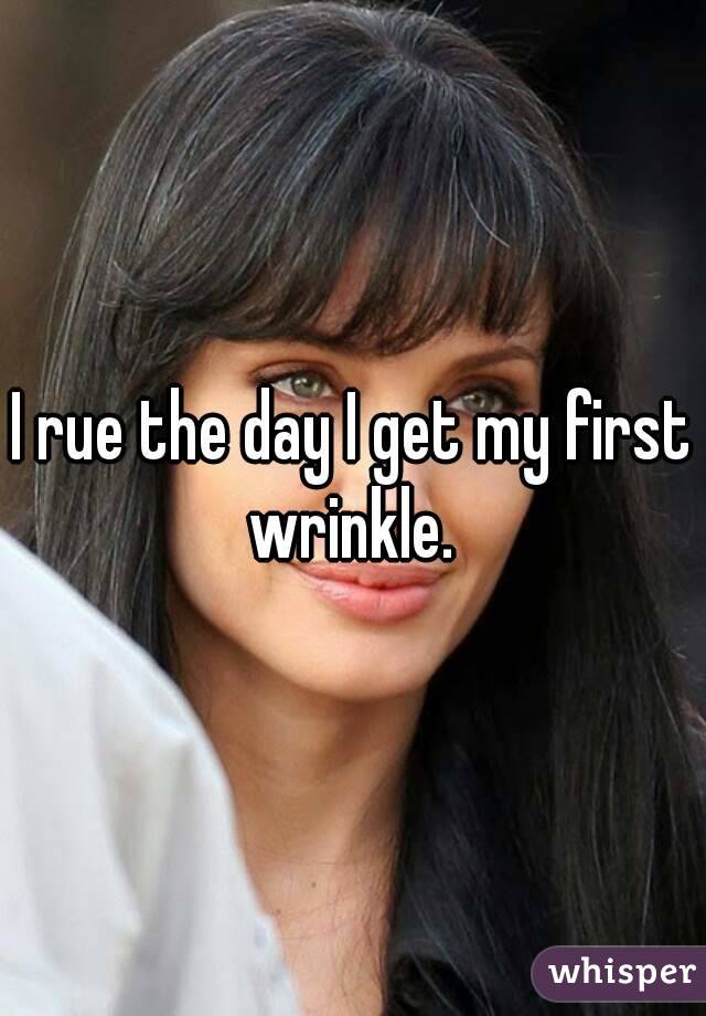 I rue the day I get my first wrinkle. 