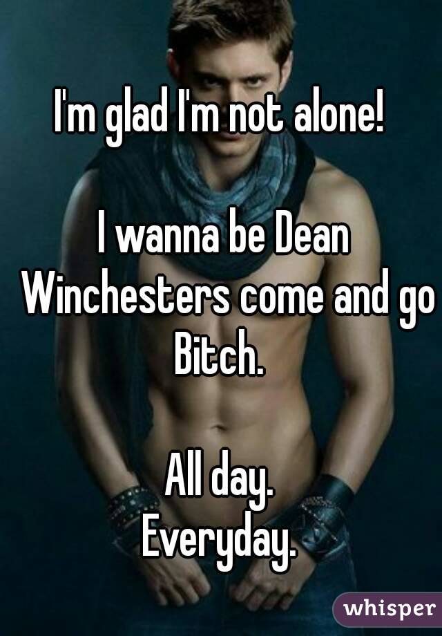 I'm glad I'm not alone! 

I wanna be Dean Winchesters come and go Bitch.  

All day. 
Everyday. 