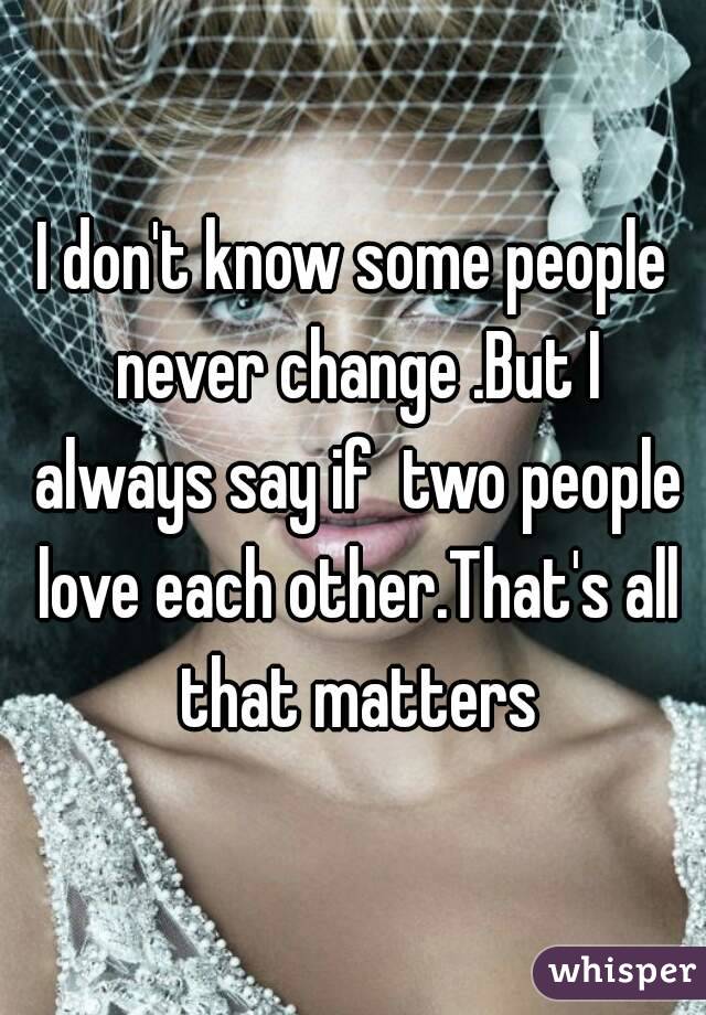 I don't know some people never change .But I always say if  two people love each other.That's all that matters