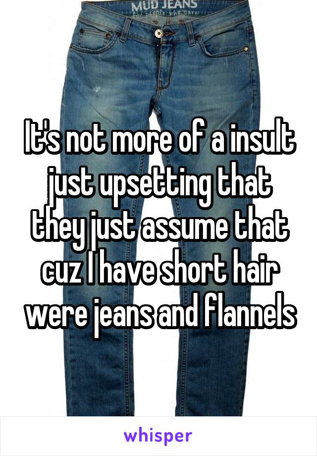 It's not more of a insult just upsetting that they just assume that cuz I have short hair were jeans and flannels