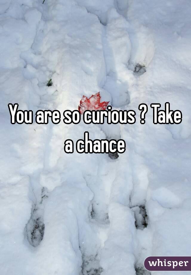 You are so curious ? Take a chance 