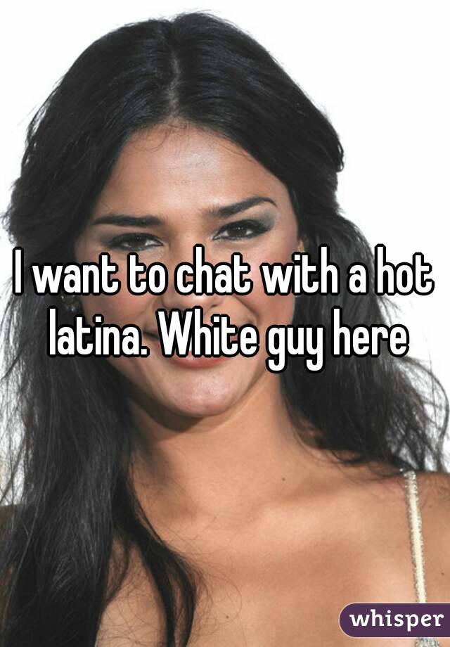 I want to chat with a hot latina. White guy here